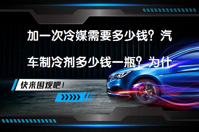 加一次冷媒需要多少钱？汽车制冷剂多少钱一瓶？为什么要添加汽车制冷剂？_58汽车