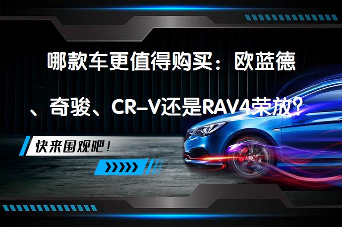 哪款车更值得购买：欧蓝德、奇骏、CR-V还是RAV4荣放？_58汽车