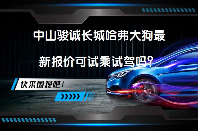 中山骏诚长城哈弗大狗最新报价可试乘试驾吗？_58汽车