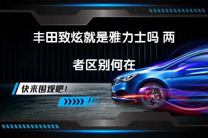 丰田致炫就是雅力士吗 两者区别何在_58汽车