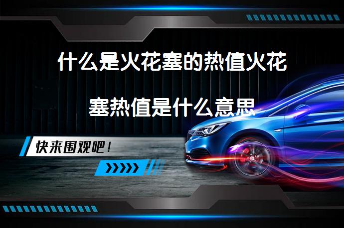 什么是火花塞的热值火花塞热值是什么意思_58汽车