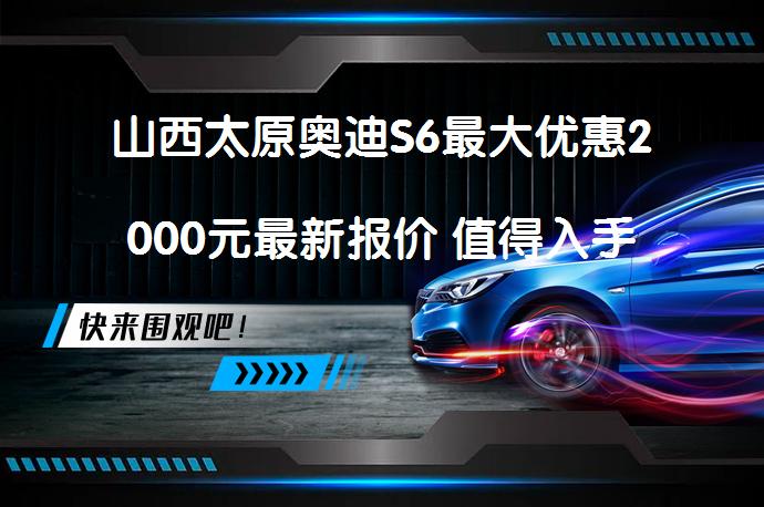 山西太原奥迪S6最大优惠2000元最新报价 值得入手吗_58汽车
