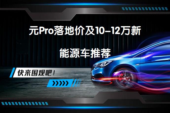 元Pro落地价及10-12万新能源车推荐_58汽车