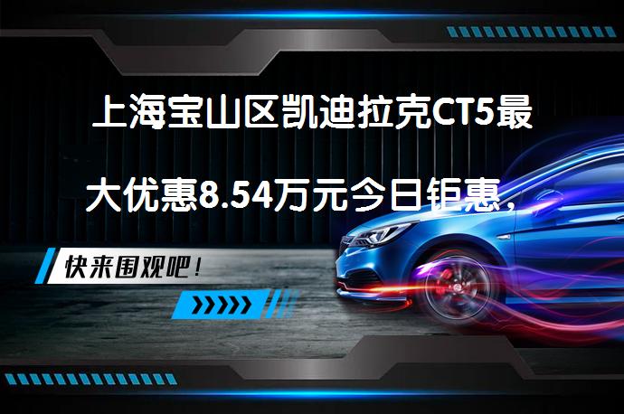 上海宝山区凯迪拉克CT5最大优惠8.54万元今日钜惠，你还在等什么？_58汽车