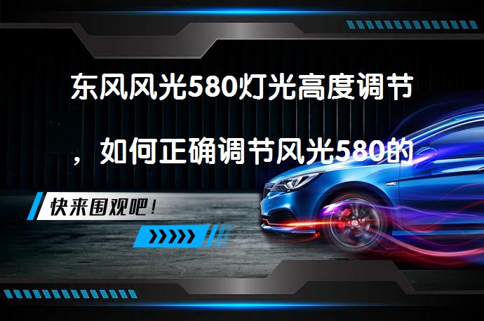 东风风光580灯光高度调节，如何正确调节风光580的灯光高度？_58汽车