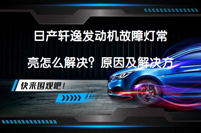 日产轩逸发动机故障灯常亮怎么解决？原因及解决方法_58汽车