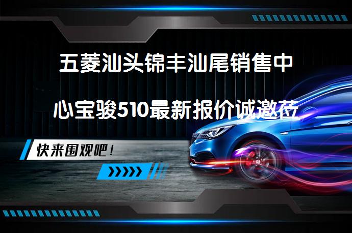 五菱汕头锦丰汕尾销售中心宝骏510最新报价诚邀莅临体验，值得一试吗？_58汽车