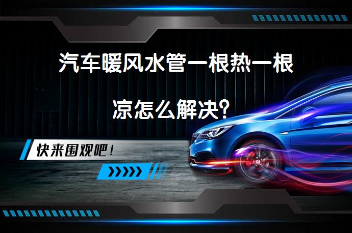 汽车暖风水管一根热一根凉怎么解决？_58汽车
