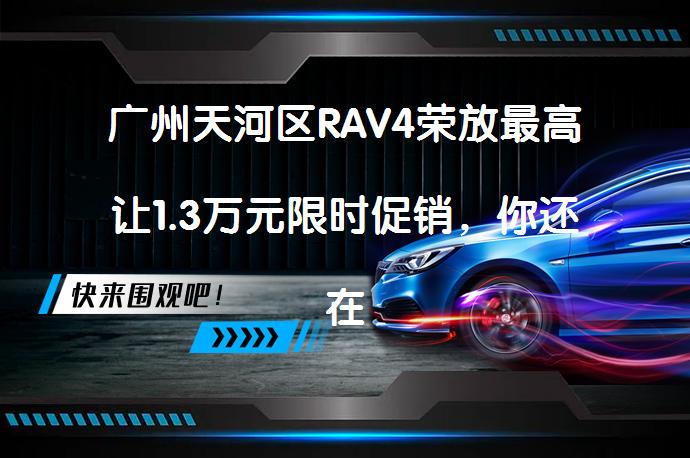 广州天河区RAV4荣放最高让1.3万元限时促销，你还在等什么？_58汽车