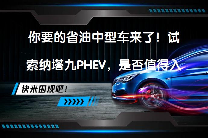 你要的省油中型车来了！试索纳塔九PHEV，是否值得入手？_58汽车