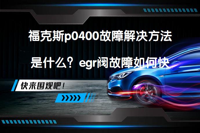 福克斯p0400故障解决方法是什么？egr阀故障如何快速解决？_58汽车