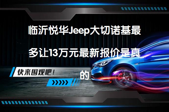 临沂悦华Jeep大切诺基最多让13万元最新报价是真的吗？_58汽车