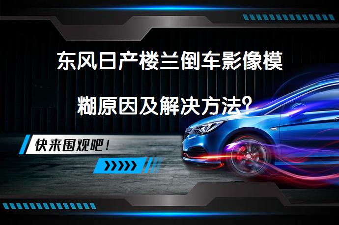 东风日产楼兰倒车影像模糊原因及解决方法？_58汽车