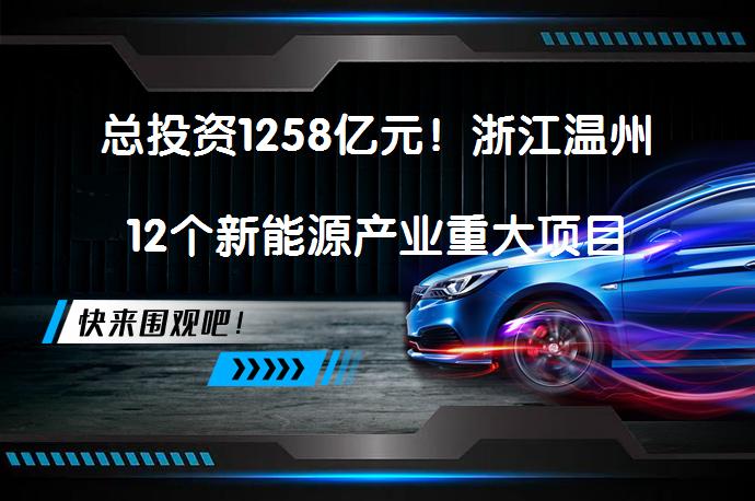 总投资1258亿元！浙江温州12个新能源产业重大项目集中签约 温州新能源发展如何？_58汽车