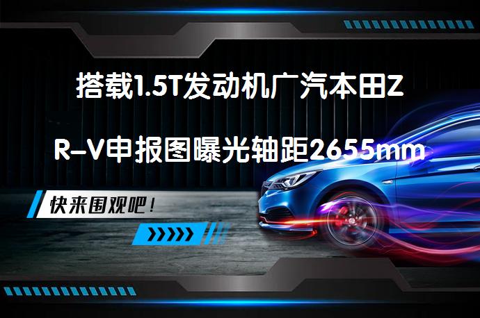 搭载1.5T发动机广汽本田ZR-V申报图曝光轴距2655mm，紧凑型SUV新选择？_58汽车