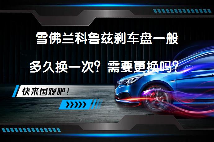 雪佛兰科鲁兹刹车盘一般多久换一次？需要更换吗？_58汽车
