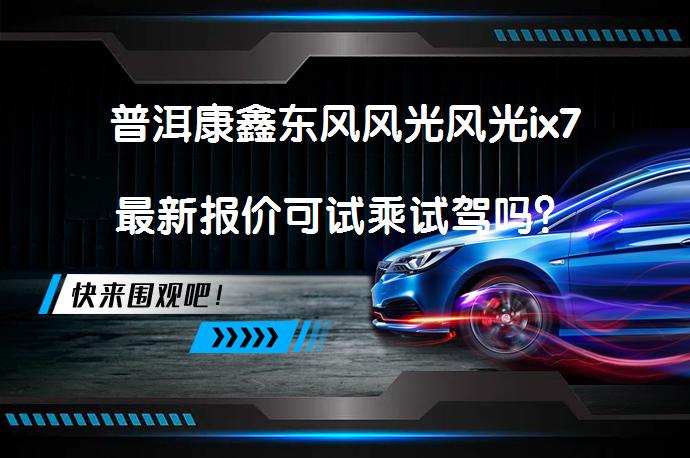 普洱康鑫东风风光风光ix7最新报价可试乘试驾吗？_58汽车