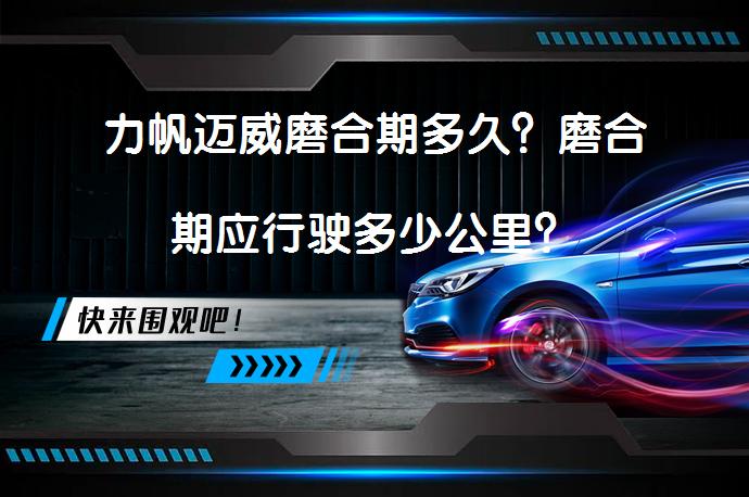 力帆迈威磨合期多久？磨合期应行驶多少公里？_58汽车
