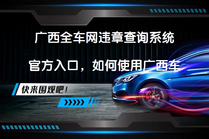 广西全车网违章查询系统官方入口，如何使用广西车辆违章查询系统？_58汽车