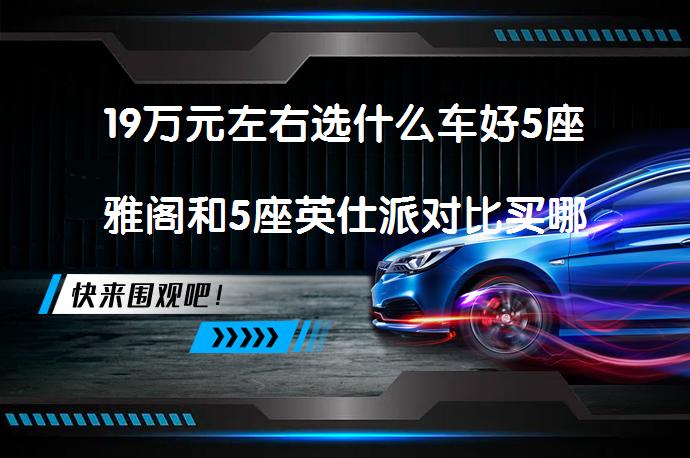 19万元左右选什么车好5座雅阁和5座英仕派对比买哪个好？_58汽车