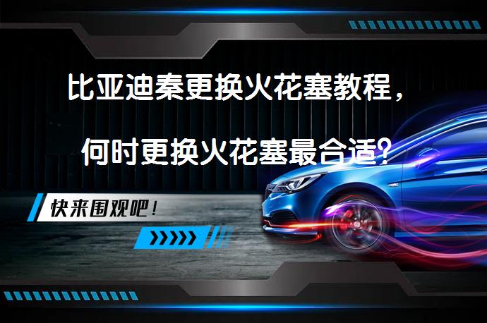 比亚迪秦更换火花塞教程，何时更换火花塞最合适？_58汽车