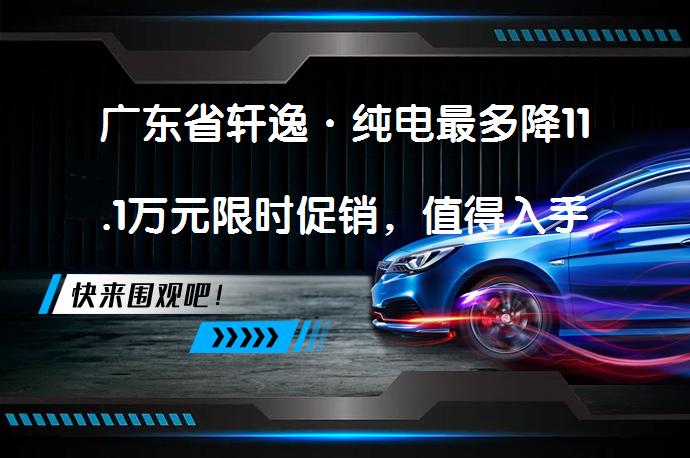 广东省轩逸·纯电最多降11.1万元限时促销，值得入手吗？_58汽车