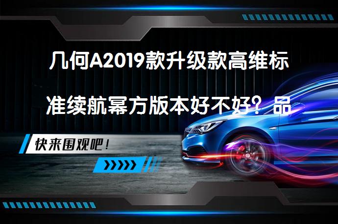 几何A2019款升级款高维标准续航幂方版本好不好？品质是否可靠？_58汽车