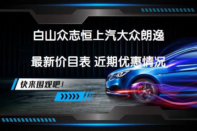 白山众志恒上汽大众朗逸最新价目表 近期优惠情况如何_58汽车