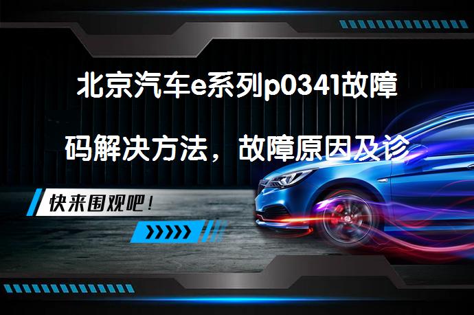北京汽车e系列p0341故障码解决方法，故障原因及诊断步骤是什么？_58汽车