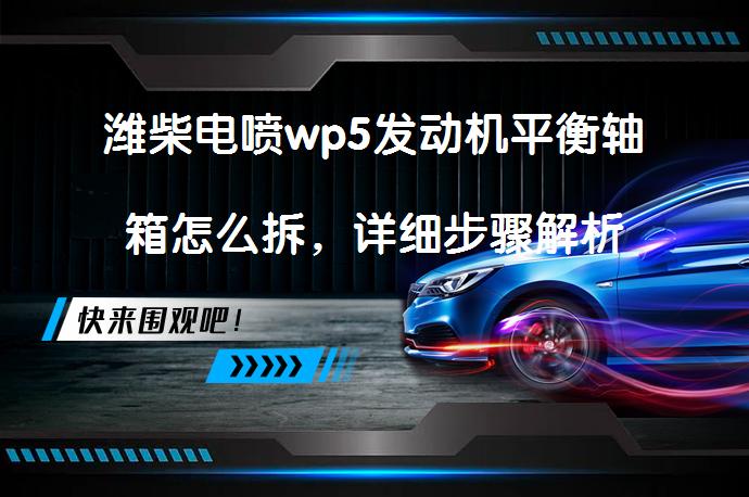 潍柴电喷wp5发动机平衡轴箱怎么拆，详细步骤解析_58汽车