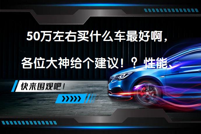 50万左右买什么车最好啊，各位大神给个建议！？性能、性价比、安全性能，50万预算如何选车？_58汽车
