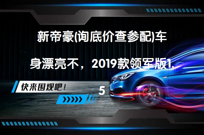 新帝豪(询底价查参配)车身漂亮不，2019款领军版1.5LCVT豪华型国VI新帝豪购车手册_58汽车
