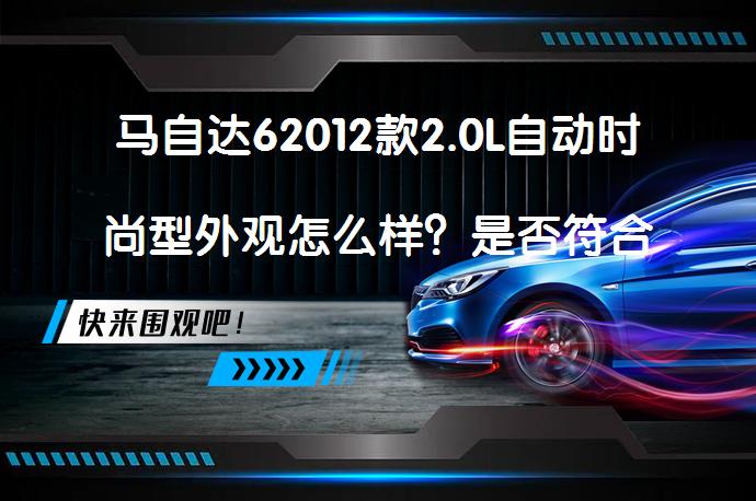 马自达62012款2.0L自动时尚型外观怎么样？是否符合现代审美？_58汽车