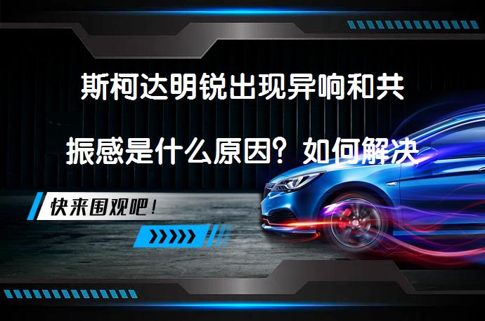 斯柯达明锐出现异响和共振感是什么原因？如何解决这些常见问题？_58汽车