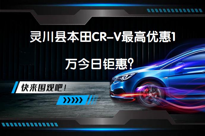 灵川县本田CR-V最高优惠1万今日钜惠？_58汽车