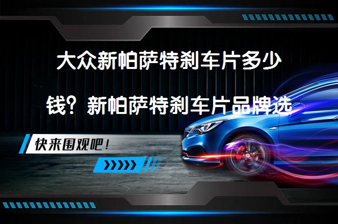 大众新帕萨特刹车片多少钱？新帕萨特刹车片品牌选择指南_58汽车