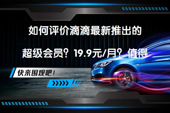 如何评价滴滴最新推出的超级会员？19.9元/月？值得开通吗？_58汽车