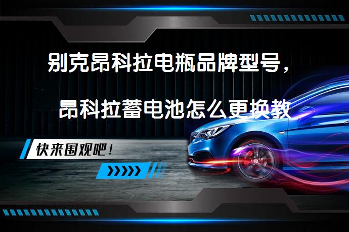 别克昂科拉电瓶品牌型号，昂科拉蓄电池怎么更换教程？_58汽车