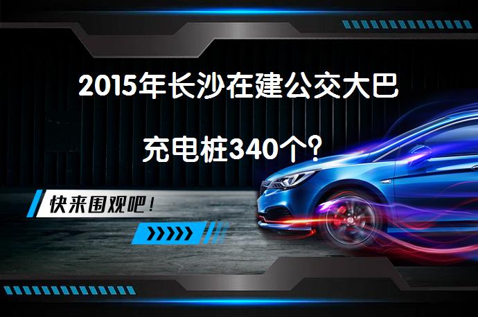 2015年长沙在建公交大巴充电桩340个？_58汽车