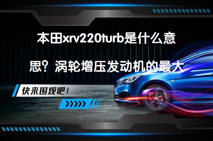 本田xrv220turb是什么意思？涡轮增压发动机的最大扭矩是220牛米吗？_58汽车