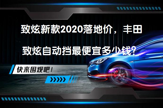 致炫新款2020落地价，丰田致炫自动挡最便宜多少钱？_58汽车
