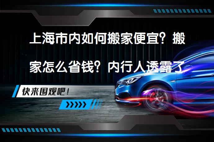 上海市内如何搬家便宜？搬家怎么省钱？内行人透露了真相！搬家省钱妙招有哪些？_58汽车