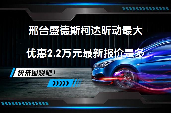 邢台盛德斯柯达昕动最大优惠2.2万元最新报价是多少？_58汽车