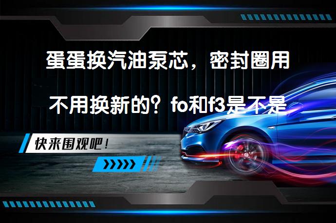 蛋蛋换汽油泵芯，密封圈用不用换新的？fo和f3是不是通用的？_58汽车