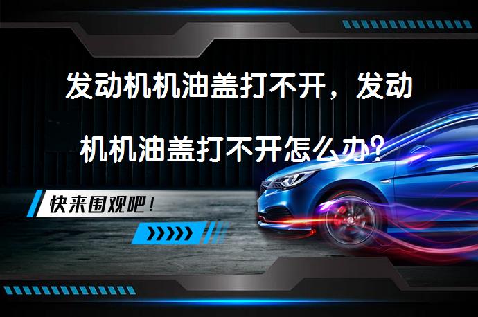 发动机机油盖打不开，发动机机油盖打不开怎么办？_58汽车