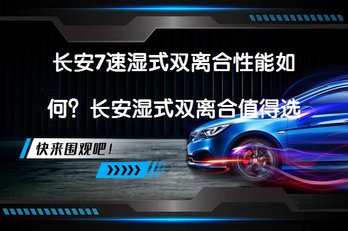 长安7速湿式双离合性能如何？长安湿式双离合值得选择吗？_58汽车