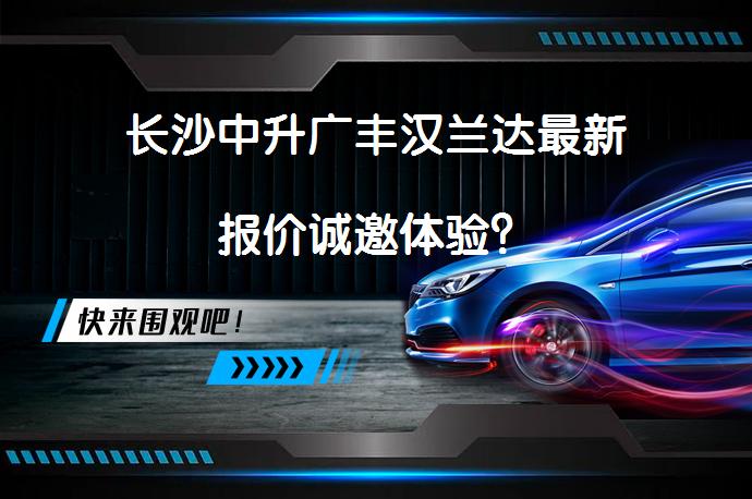 长沙中升广丰汉兰达最新报价诚邀体验？_58汽车