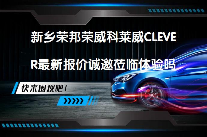 新乡荣邦荣威科莱威CLEVER最新报价诚邀莅临体验吗？_58汽车