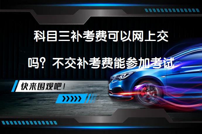科目三补考费可以网上交吗？不交补考费能参加考试吗？_58汽车