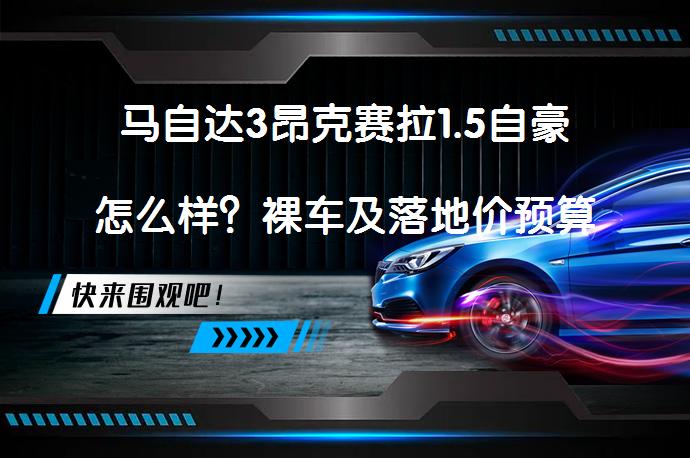 马自达3昂克赛拉1.5自豪怎么样？裸车及落地价预算分析_58汽车